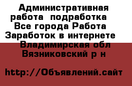 Административная работа (подработка) - Все города Работа » Заработок в интернете   . Владимирская обл.,Вязниковский р-н